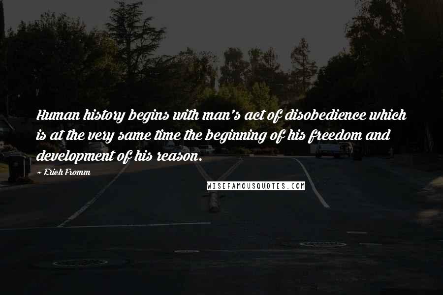 Erich Fromm Quotes: Human history begins with man's act of disobedience which is at the very same time the beginning of his freedom and development of his reason.