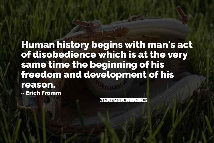 Erich Fromm Quotes: Human history begins with man's act of disobedience which is at the very same time the beginning of his freedom and development of his reason.