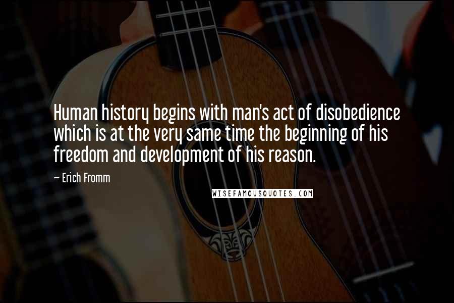 Erich Fromm Quotes: Human history begins with man's act of disobedience which is at the very same time the beginning of his freedom and development of his reason.