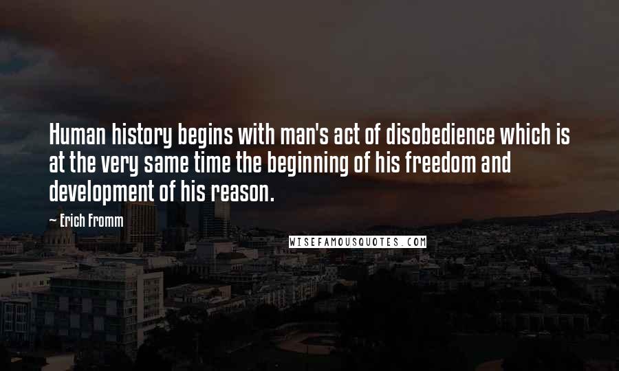 Erich Fromm Quotes: Human history begins with man's act of disobedience which is at the very same time the beginning of his freedom and development of his reason.