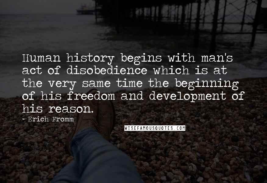 Erich Fromm Quotes: Human history begins with man's act of disobedience which is at the very same time the beginning of his freedom and development of his reason.