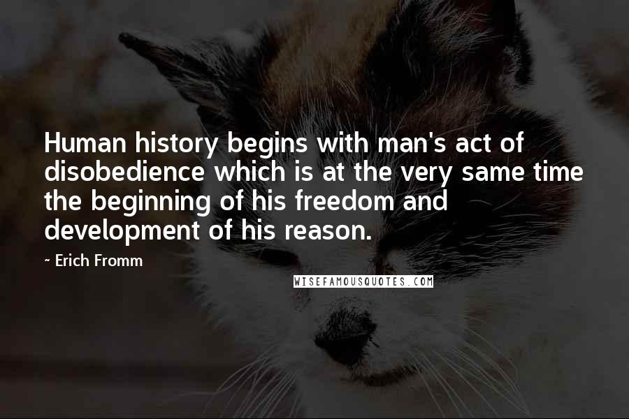 Erich Fromm Quotes: Human history begins with man's act of disobedience which is at the very same time the beginning of his freedom and development of his reason.