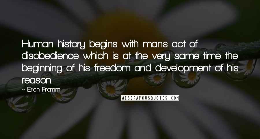 Erich Fromm Quotes: Human history begins with man's act of disobedience which is at the very same time the beginning of his freedom and development of his reason.