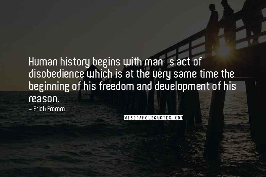 Erich Fromm Quotes: Human history begins with man's act of disobedience which is at the very same time the beginning of his freedom and development of his reason.