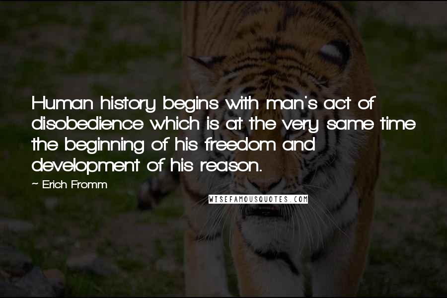 Erich Fromm Quotes: Human history begins with man's act of disobedience which is at the very same time the beginning of his freedom and development of his reason.