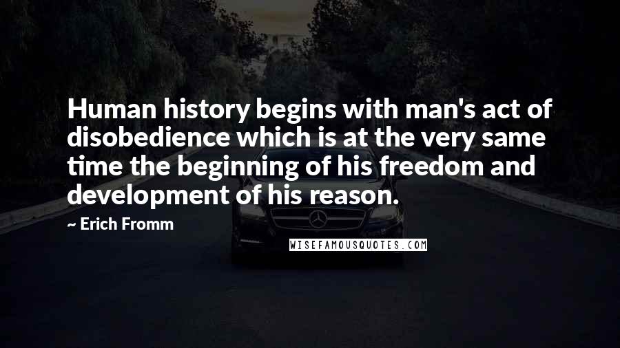 Erich Fromm Quotes: Human history begins with man's act of disobedience which is at the very same time the beginning of his freedom and development of his reason.