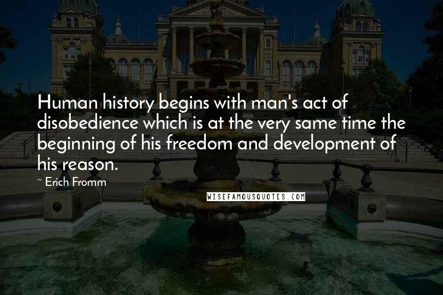 Erich Fromm Quotes: Human history begins with man's act of disobedience which is at the very same time the beginning of his freedom and development of his reason.