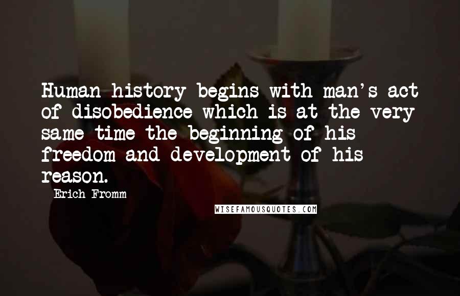 Erich Fromm Quotes: Human history begins with man's act of disobedience which is at the very same time the beginning of his freedom and development of his reason.