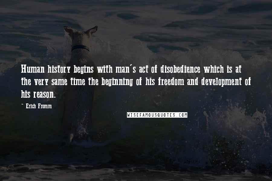 Erich Fromm Quotes: Human history begins with man's act of disobedience which is at the very same time the beginning of his freedom and development of his reason.