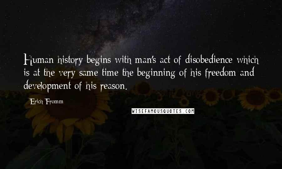 Erich Fromm Quotes: Human history begins with man's act of disobedience which is at the very same time the beginning of his freedom and development of his reason.