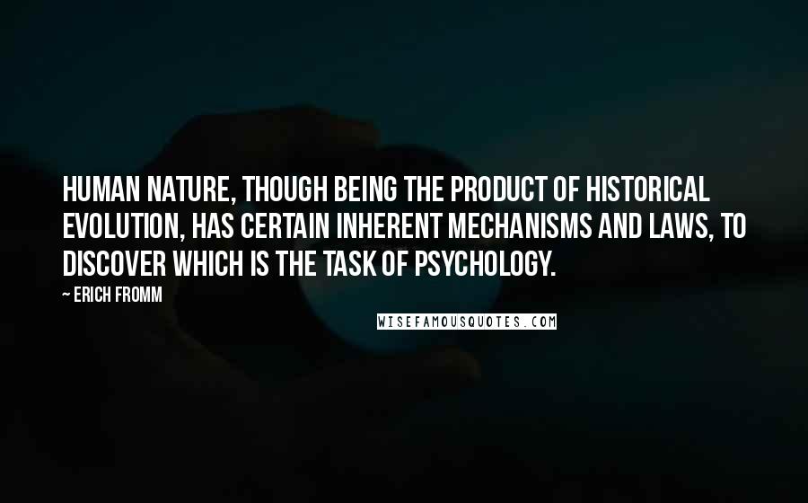 Erich Fromm Quotes: Human nature, though being the product of historical evolution, has certain inherent mechanisms and laws, to discover which is the task of psychology.