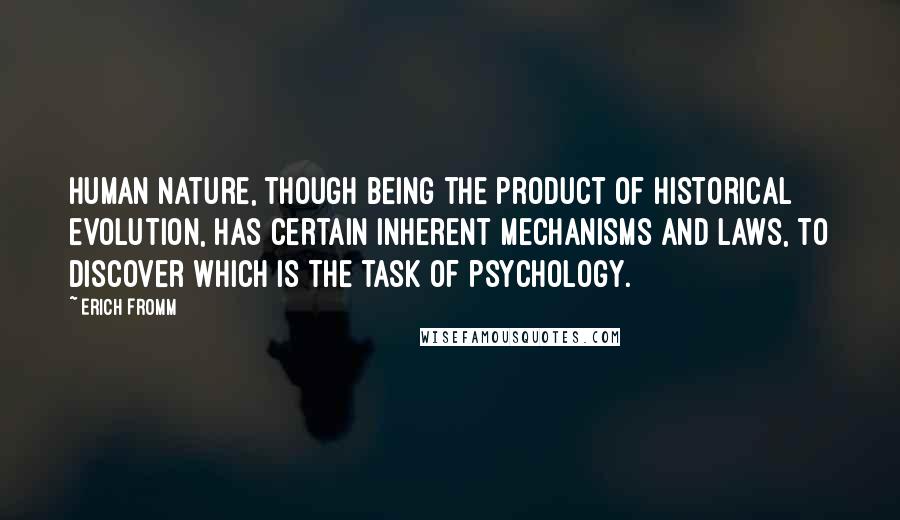 Erich Fromm Quotes: Human nature, though being the product of historical evolution, has certain inherent mechanisms and laws, to discover which is the task of psychology.