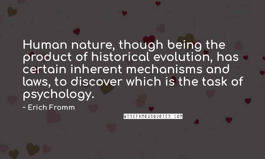 Erich Fromm Quotes: Human nature, though being the product of historical evolution, has certain inherent mechanisms and laws, to discover which is the task of psychology.