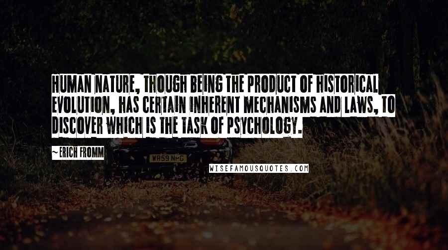 Erich Fromm Quotes: Human nature, though being the product of historical evolution, has certain inherent mechanisms and laws, to discover which is the task of psychology.