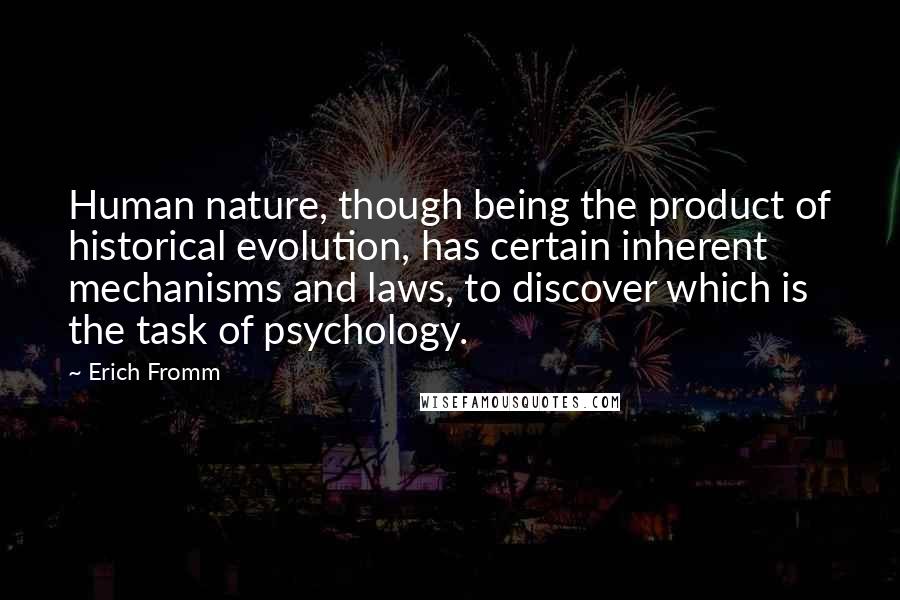 Erich Fromm Quotes: Human nature, though being the product of historical evolution, has certain inherent mechanisms and laws, to discover which is the task of psychology.