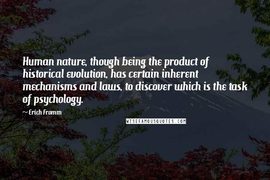 Erich Fromm Quotes: Human nature, though being the product of historical evolution, has certain inherent mechanisms and laws, to discover which is the task of psychology.