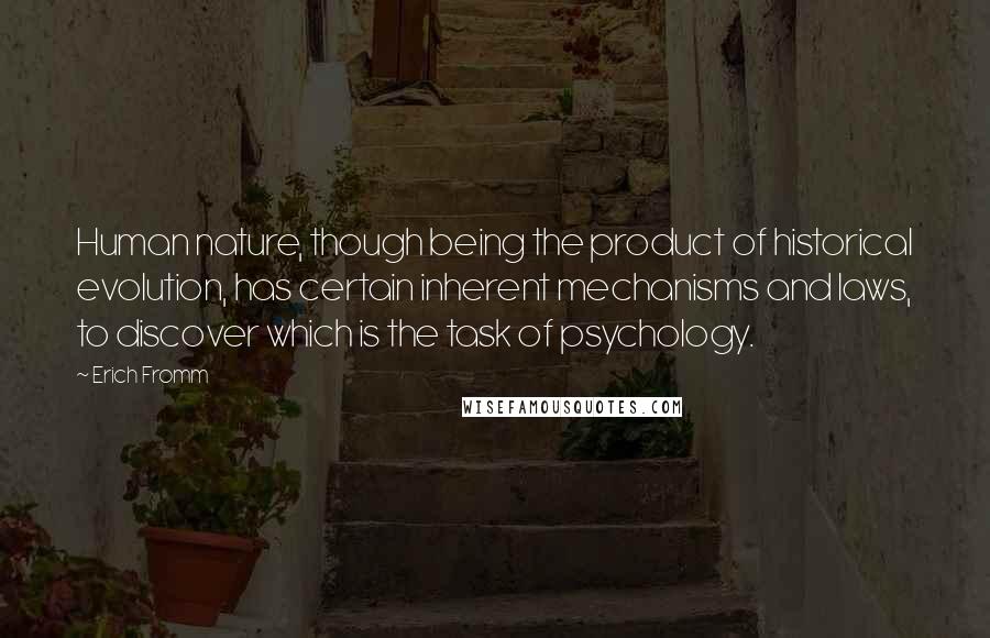 Erich Fromm Quotes: Human nature, though being the product of historical evolution, has certain inherent mechanisms and laws, to discover which is the task of psychology.