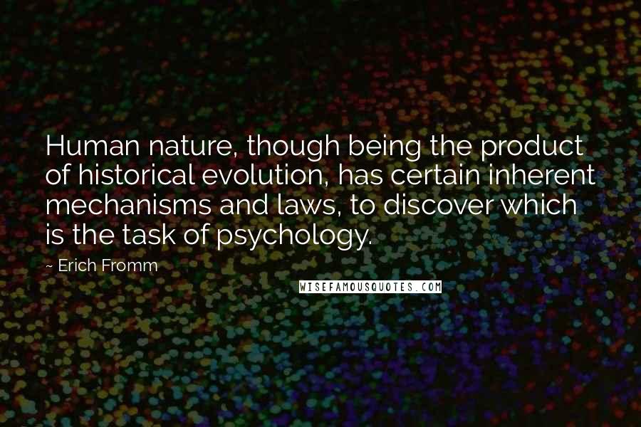 Erich Fromm Quotes: Human nature, though being the product of historical evolution, has certain inherent mechanisms and laws, to discover which is the task of psychology.