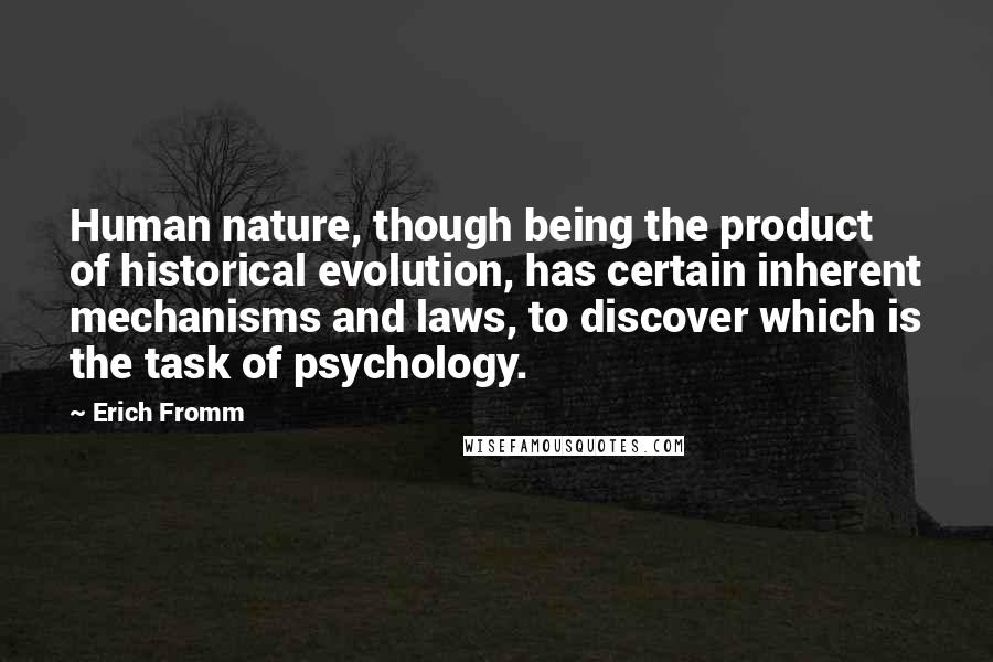 Erich Fromm Quotes: Human nature, though being the product of historical evolution, has certain inherent mechanisms and laws, to discover which is the task of psychology.