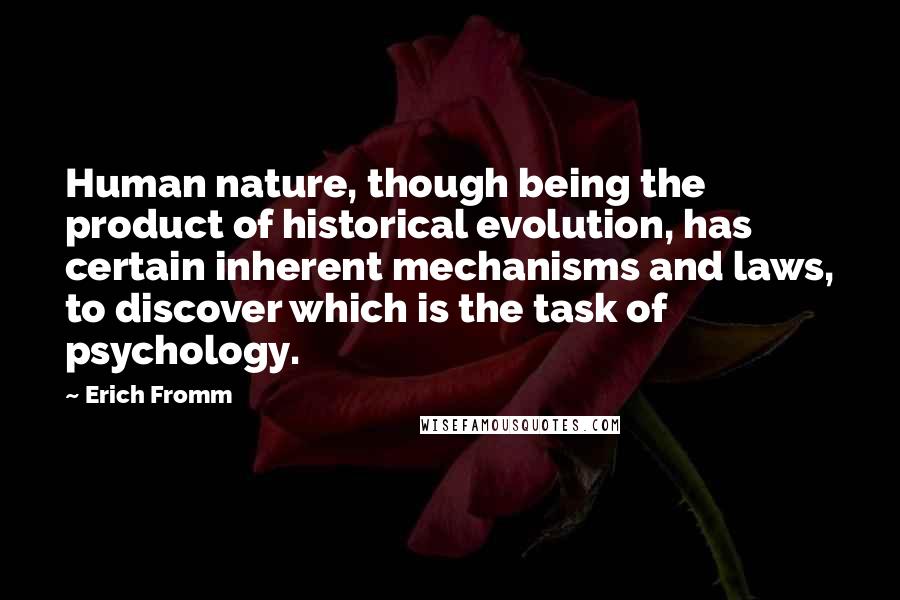 Erich Fromm Quotes: Human nature, though being the product of historical evolution, has certain inherent mechanisms and laws, to discover which is the task of psychology.