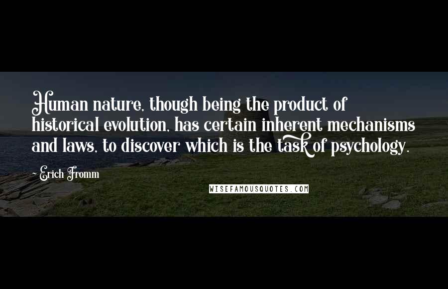 Erich Fromm Quotes: Human nature, though being the product of historical evolution, has certain inherent mechanisms and laws, to discover which is the task of psychology.