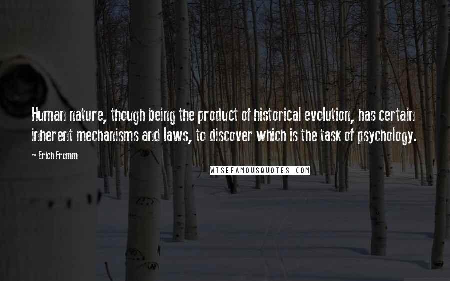 Erich Fromm Quotes: Human nature, though being the product of historical evolution, has certain inherent mechanisms and laws, to discover which is the task of psychology.