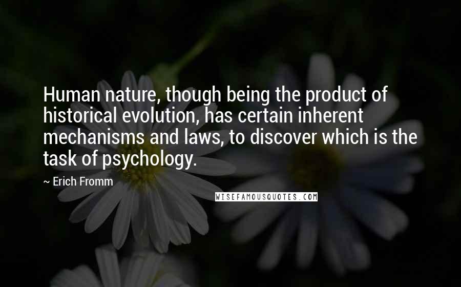 Erich Fromm Quotes: Human nature, though being the product of historical evolution, has certain inherent mechanisms and laws, to discover which is the task of psychology.