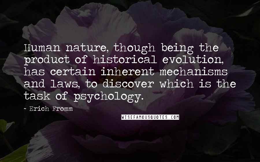 Erich Fromm Quotes: Human nature, though being the product of historical evolution, has certain inherent mechanisms and laws, to discover which is the task of psychology.
