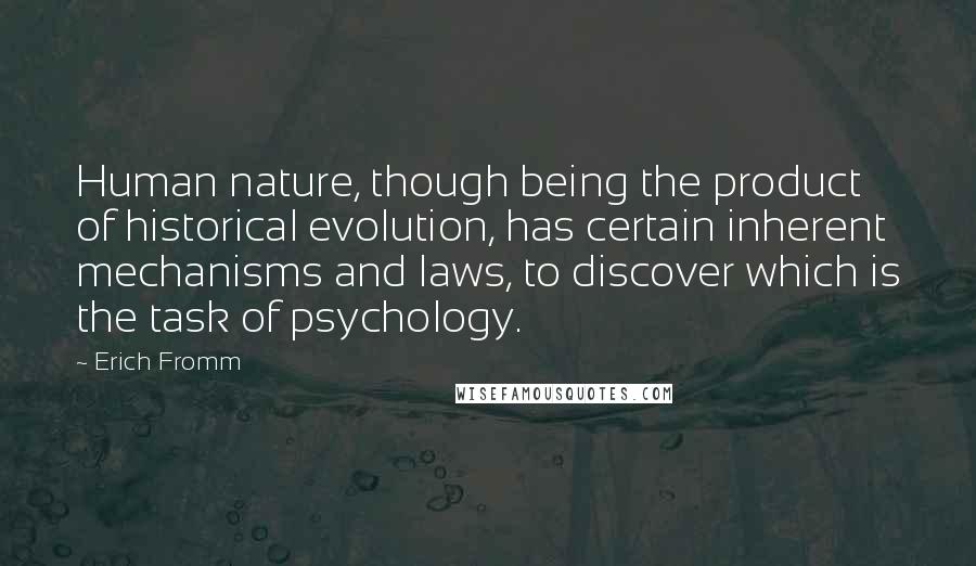 Erich Fromm Quotes: Human nature, though being the product of historical evolution, has certain inherent mechanisms and laws, to discover which is the task of psychology.