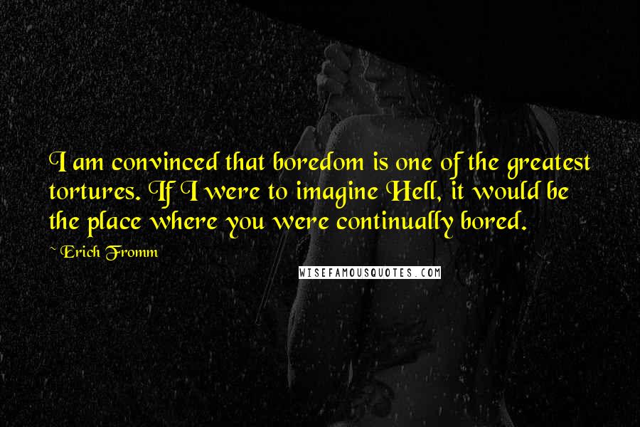 Erich Fromm Quotes: I am convinced that boredom is one of the greatest tortures. If I were to imagine Hell, it would be the place where you were continually bored.