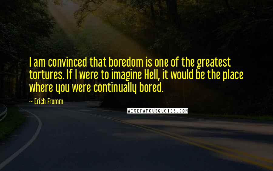 Erich Fromm Quotes: I am convinced that boredom is one of the greatest tortures. If I were to imagine Hell, it would be the place where you were continually bored.