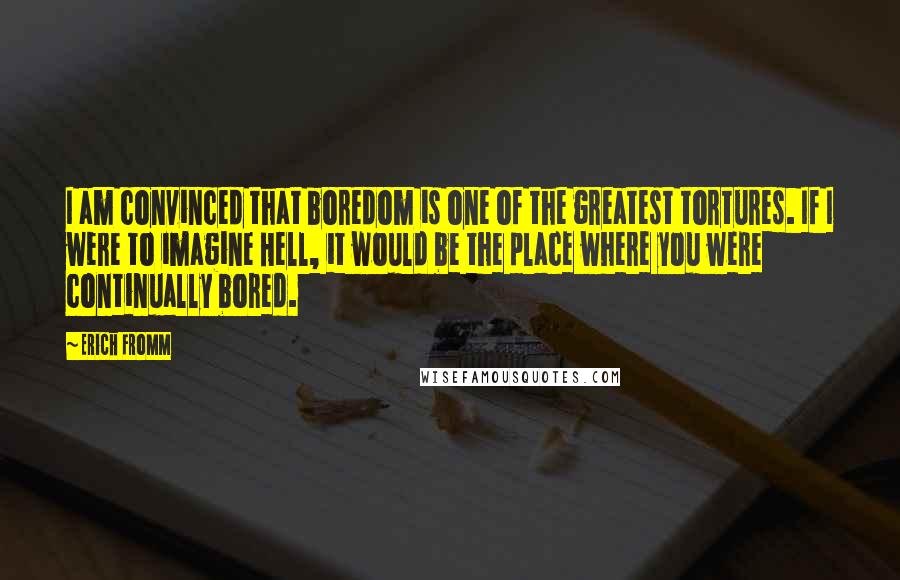 Erich Fromm Quotes: I am convinced that boredom is one of the greatest tortures. If I were to imagine Hell, it would be the place where you were continually bored.