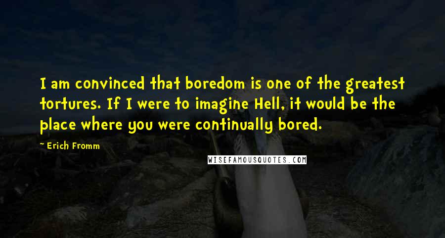 Erich Fromm Quotes: I am convinced that boredom is one of the greatest tortures. If I were to imagine Hell, it would be the place where you were continually bored.