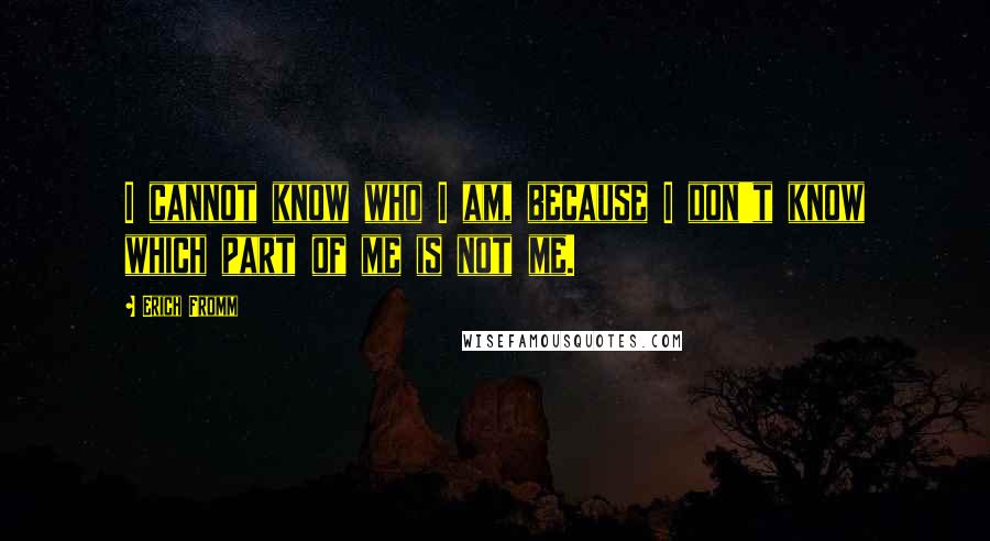 Erich Fromm Quotes: I cannot know who I am, because I don't know which part of me is not me.