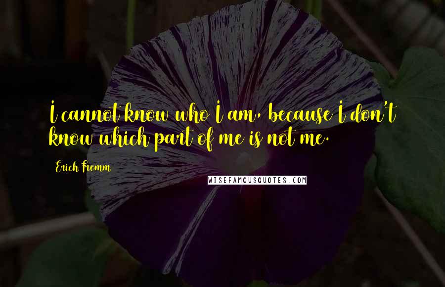 Erich Fromm Quotes: I cannot know who I am, because I don't know which part of me is not me.