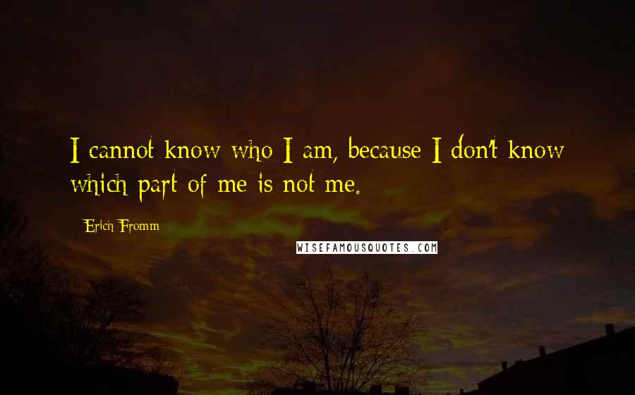 Erich Fromm Quotes: I cannot know who I am, because I don't know which part of me is not me.