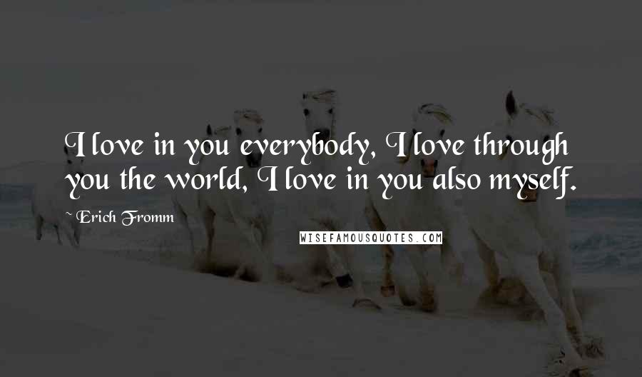 Erich Fromm Quotes: I love in you everybody, I love through you the world, I love in you also myself.