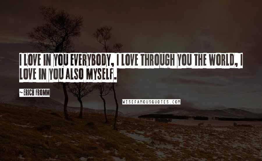 Erich Fromm Quotes: I love in you everybody, I love through you the world, I love in you also myself.