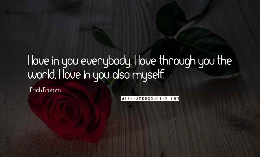 Erich Fromm Quotes: I love in you everybody, I love through you the world, I love in you also myself.