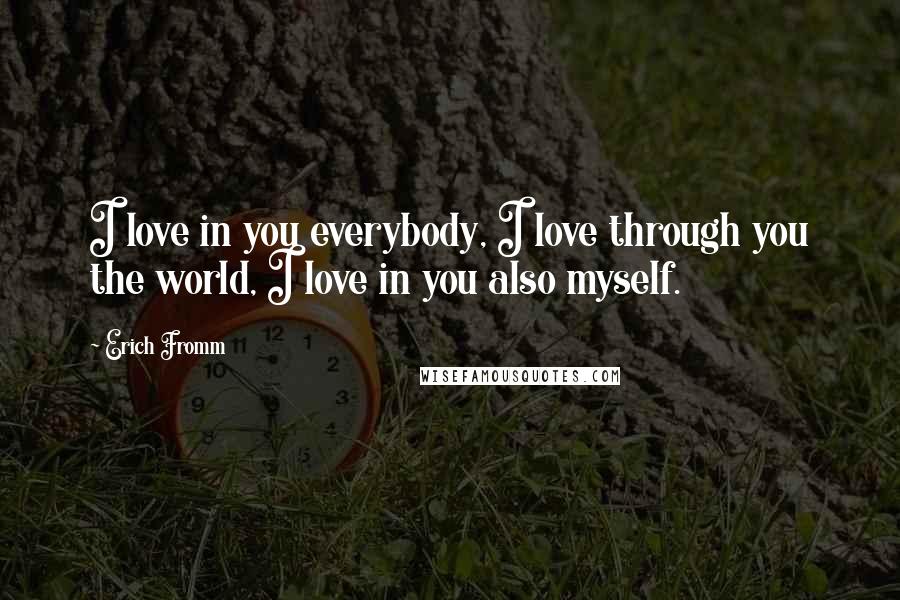 Erich Fromm Quotes: I love in you everybody, I love through you the world, I love in you also myself.