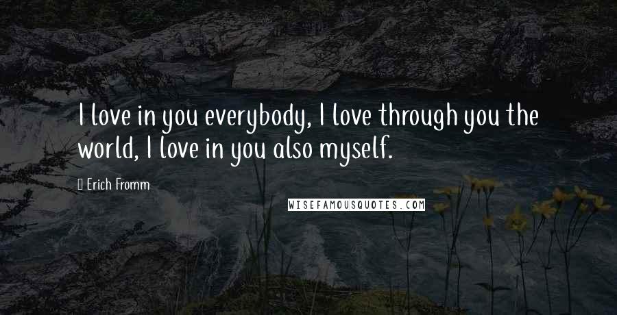 Erich Fromm Quotes: I love in you everybody, I love through you the world, I love in you also myself.