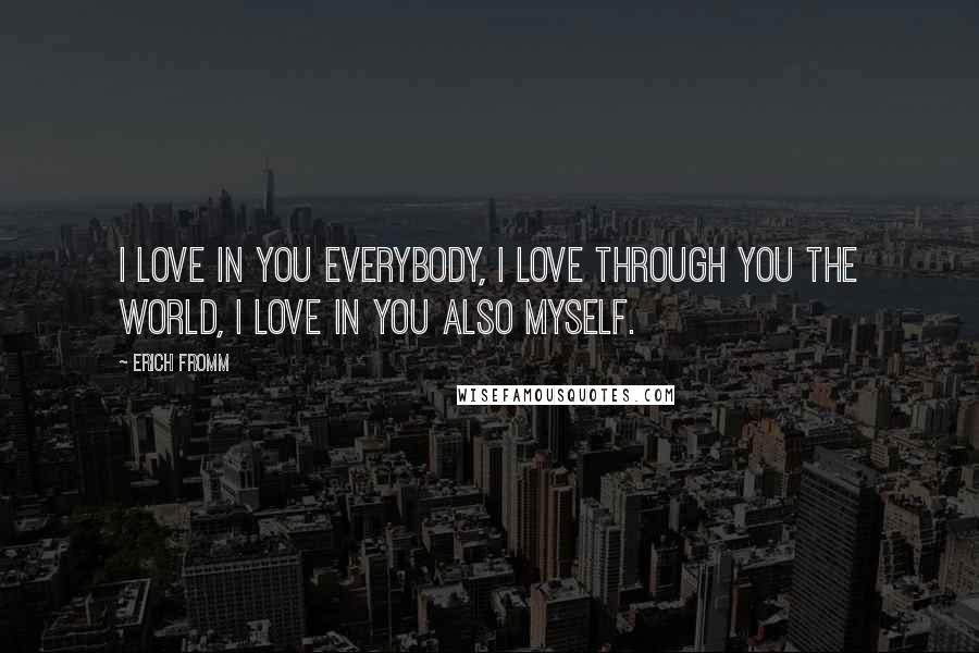 Erich Fromm Quotes: I love in you everybody, I love through you the world, I love in you also myself.