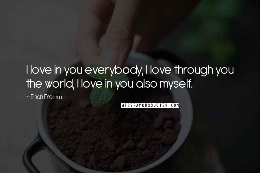 Erich Fromm Quotes: I love in you everybody, I love through you the world, I love in you also myself.