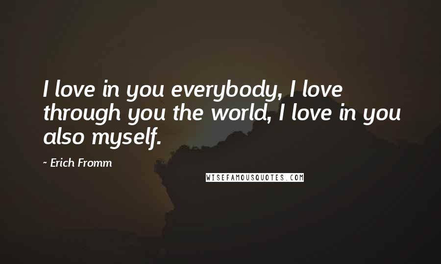 Erich Fromm Quotes: I love in you everybody, I love through you the world, I love in you also myself.