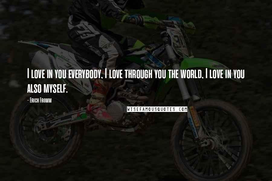Erich Fromm Quotes: I love in you everybody, I love through you the world, I love in you also myself.
