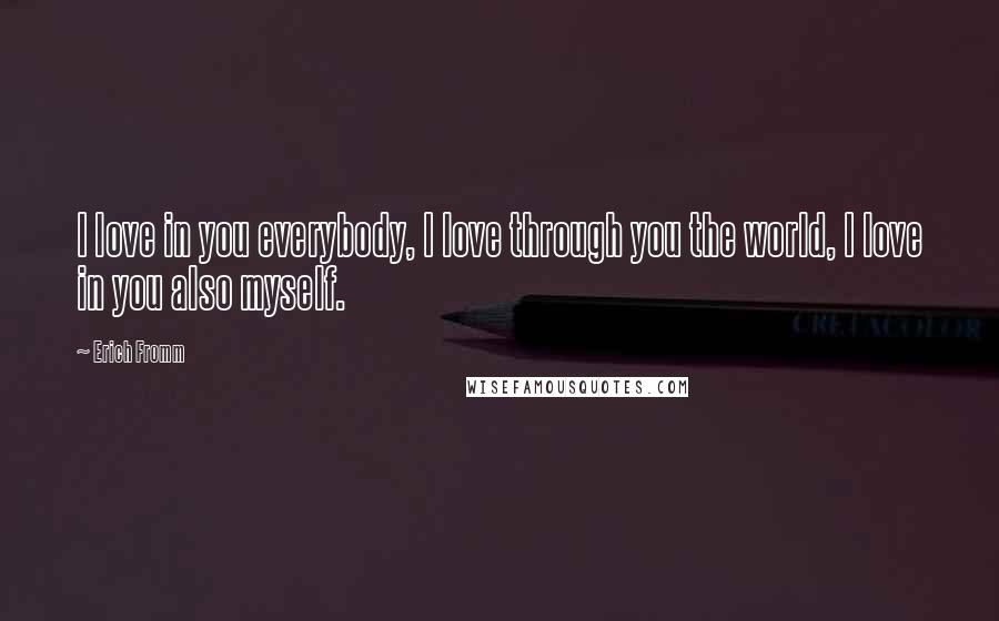 Erich Fromm Quotes: I love in you everybody, I love through you the world, I love in you also myself.