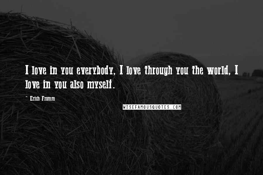 Erich Fromm Quotes: I love in you everybody, I love through you the world, I love in you also myself.