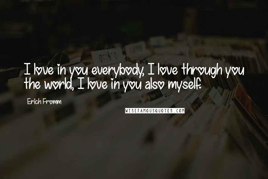 Erich Fromm Quotes: I love in you everybody, I love through you the world, I love in you also myself.