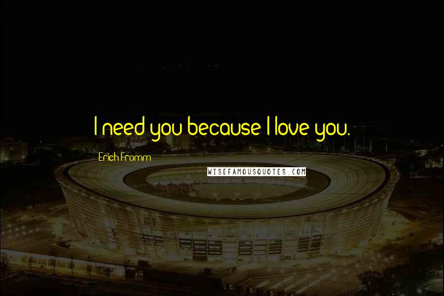 Erich Fromm Quotes: I need you because I love you.