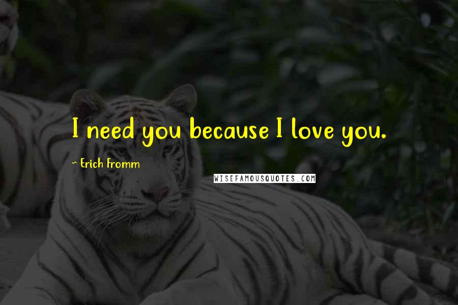 Erich Fromm Quotes: I need you because I love you.